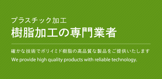 プラスチック加工 樹脂加工の専門業者 確かな技術でポリイミド樹脂の高品質な製品をご提供いたします We provide high quality products with reliable technology.